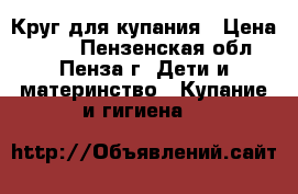 Круг для купания › Цена ­ 500 - Пензенская обл., Пенза г. Дети и материнство » Купание и гигиена   